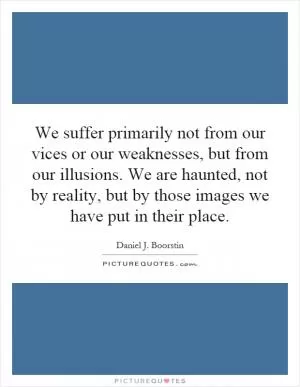 We suffer primarily not from our vices or our weaknesses, but from our illusions. We are haunted, not by reality, but by those images we have put in their place Picture Quote #1