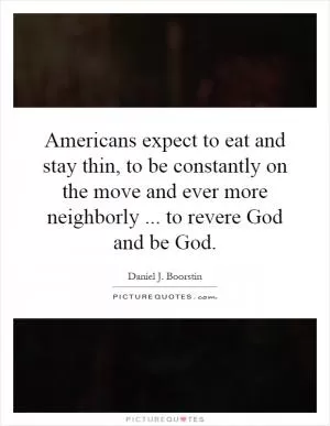 Americans expect to eat and stay thin, to be constantly on the move and ever more neighborly... to revere God and be God Picture Quote #1