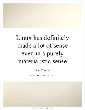 Linux has definitely made a lot of sense even in a purely materialistic sense Picture Quote #1