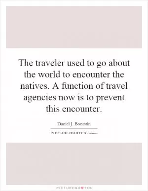 The traveler used to go about the world to encounter the natives. A function of travel agencies now is to prevent this encounter Picture Quote #1