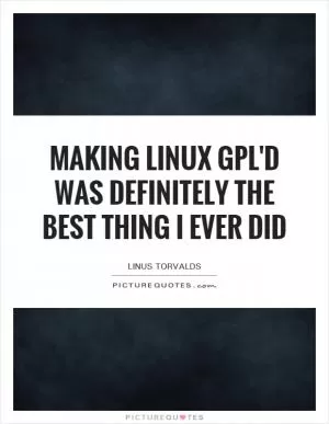 Making Linux GPL'd was definitely the best thing I ever did Picture Quote #1