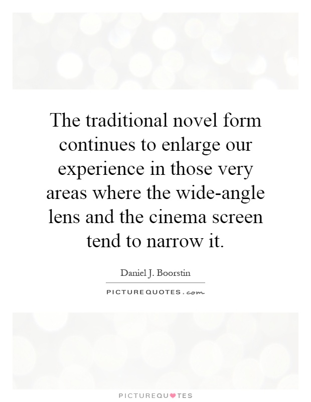 The traditional novel form continues to enlarge our experience in those very areas where the wide-angle lens and the cinema screen tend to narrow it Picture Quote #1