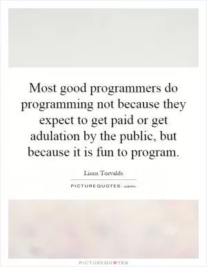 Most good programmers do programming not because they expect to get paid or get adulation by the public, but because it is fun to program Picture Quote #1