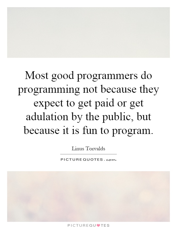 Most good programmers do programming not because they expect to get paid or get adulation by the public, but because it is fun to program Picture Quote #1