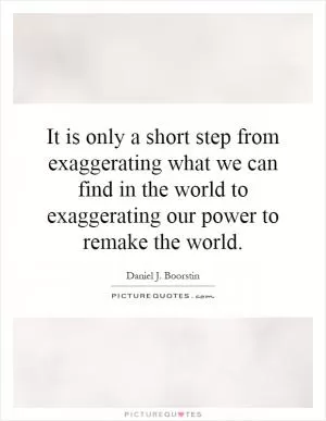 It is only a short step from exaggerating what we can find in the world to exaggerating our power to remake the world Picture Quote #1
