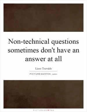 Non-technical questions sometimes don't have an answer at all Picture Quote #1