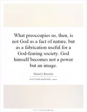 What preoccupies us, then, is not God as a fact of nature, but as a fabrication useful for a God-fearing society. God himself becomes not a power but an image Picture Quote #1