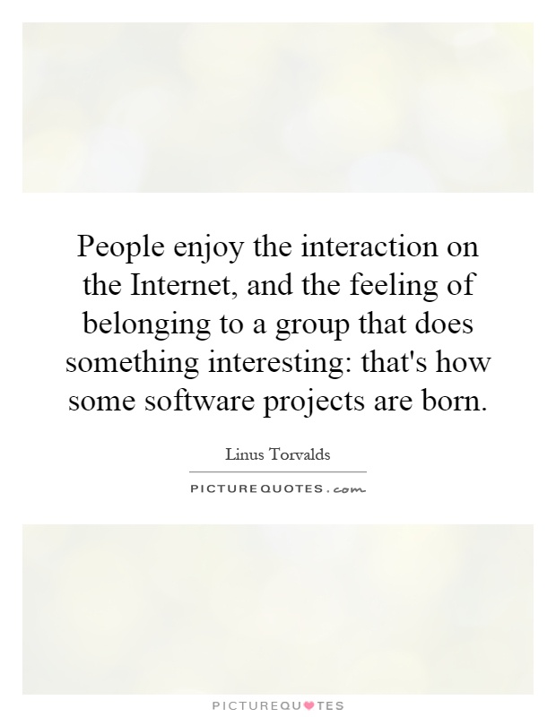 People enjoy the interaction on the Internet, and the feeling of belonging to a group that does something interesting: that's how some software projects are born Picture Quote #1