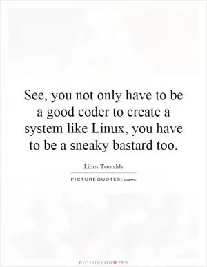 See, you not only have to be a good coder to create a system like Linux, you have to be a sneaky bastard too Picture Quote #1