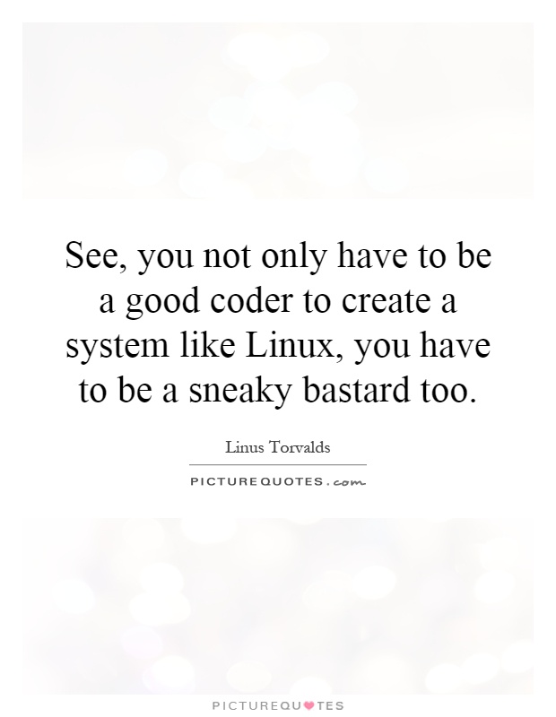 See, you not only have to be a good coder to create a system like Linux, you have to be a sneaky bastard too Picture Quote #1