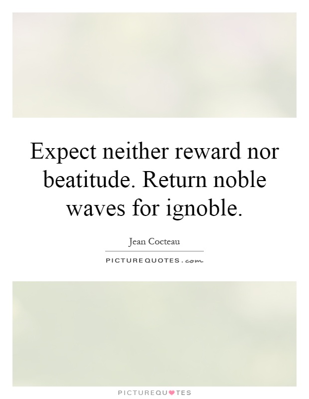 Expect neither reward nor beatitude. Return noble waves for ignoble Picture Quote #1