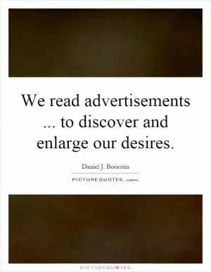 We read advertisements... to discover and enlarge our desires Picture Quote #1