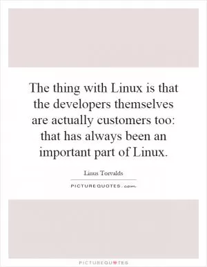 The thing with Linux is that the developers themselves are actually customers too: that has always been an important part of Linux Picture Quote #1