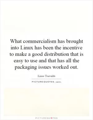 What commercialism has brought into Linux has been the incentive to make a good distribution that is easy to use and that has all the packaging issues worked out Picture Quote #1