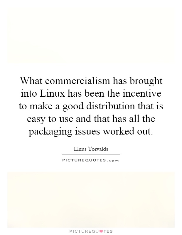What commercialism has brought into Linux has been the incentive to make a good distribution that is easy to use and that has all the packaging issues worked out Picture Quote #1