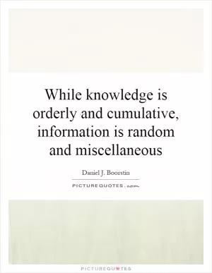 While knowledge is orderly and cumulative, information is random and miscellaneous Picture Quote #1