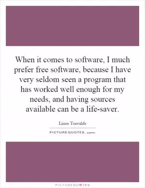 When it comes to software, I much prefer free software, because I have very seldom seen a program that has worked well enough for my needs, and having sources available can be a life-saver Picture Quote #1