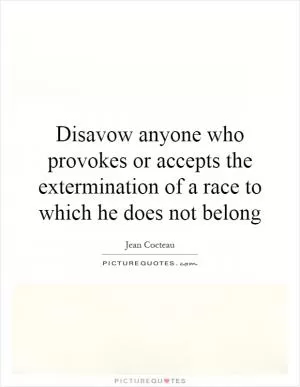 Disavow anyone who provokes or accepts the extermination of a race to which he does not belong Picture Quote #1
