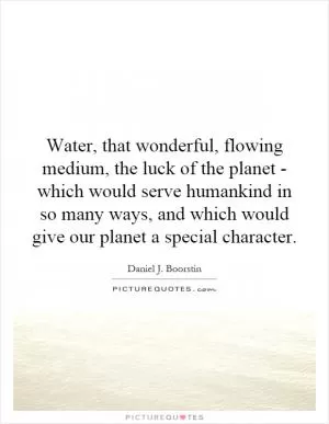 Water, that wonderful, flowing medium, the luck of the planet - which would serve humankind in so many ways, and which would give our planet a special character Picture Quote #1