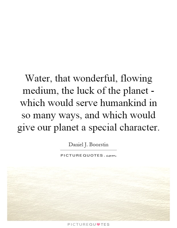 Water, that wonderful, flowing medium, the luck of the planet - which would serve humankind in so many ways, and which would give our planet a special character Picture Quote #1