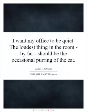 I want my office to be quiet. The loudest thing in the room - by far - should be the occasional purring of the cat Picture Quote #1