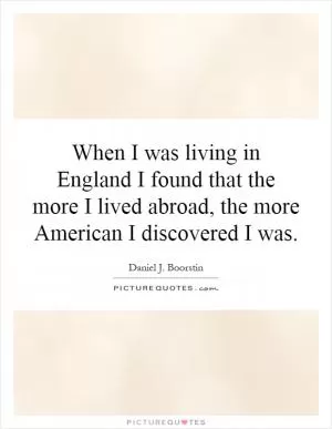 When I was living in England I found that the more I lived abroad, the more American I discovered I was Picture Quote #1