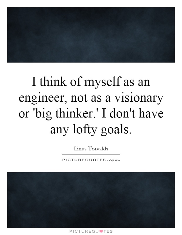 I think of myself as an engineer, not as a visionary or 'big thinker.' I don't have any lofty goals Picture Quote #1