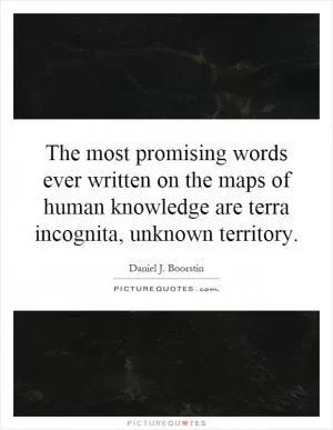 The most promising words ever written on the maps of human knowledge are terra incognita, unknown territory Picture Quote #1