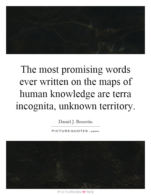 The most promising words ever written on the maps of human knowledge are terra incognita, unknown territory Picture Quote #1