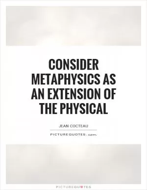 Consider metaphysics as an extension of the physical Picture Quote #1