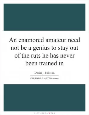 An enamored amateur need not be a genius to stay out of the ruts he has never been trained in Picture Quote #1