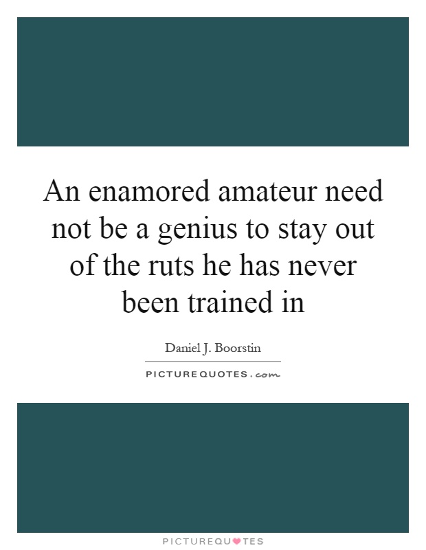 An enamored amateur need not be a genius to stay out of the ruts he has never been trained in Picture Quote #1