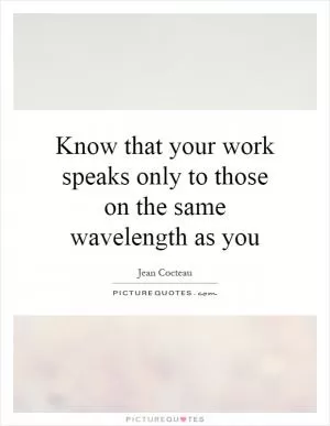 Know that your work speaks only to those on the same wavelength as you Picture Quote #1