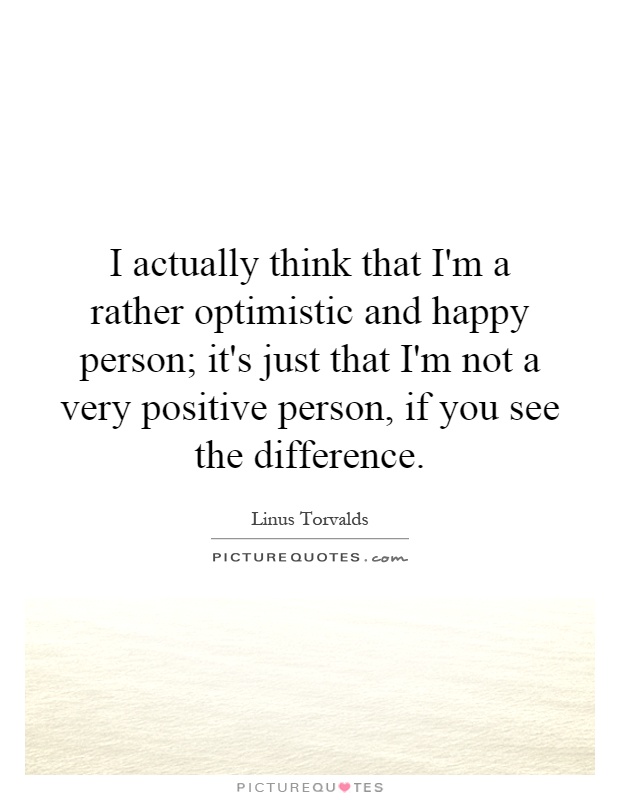 I actually think that I'm a rather optimistic and happy person; it's just that I'm not a very positive person, if you see the difference Picture Quote #1