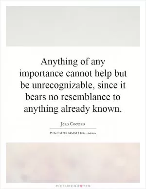 Anything of any importance cannot help but be unrecognizable, since it bears no resemblance to anything already known Picture Quote #1