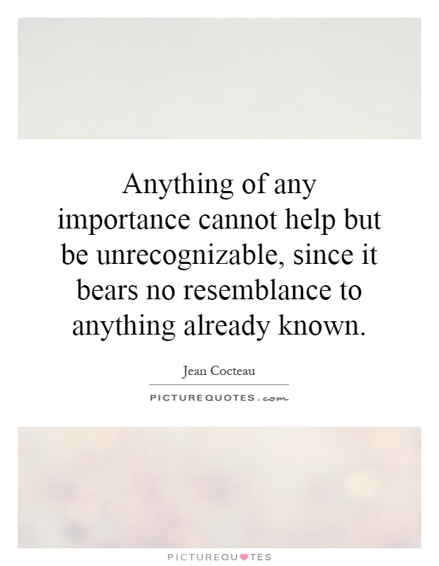 Anything of any importance cannot help but be unrecognizable, since it bears no resemblance to anything already known Picture Quote #1
