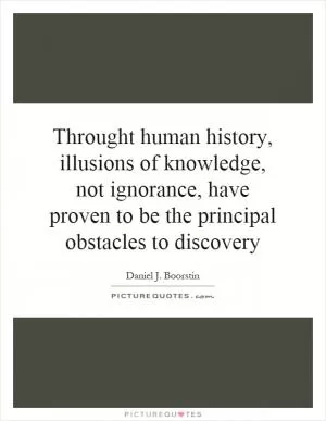 Throught human history, illusions of knowledge, not ignorance, have proven to be the principal obstacles to discovery Picture Quote #1