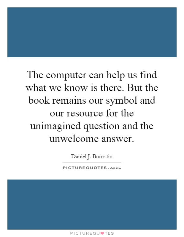 The computer can help us find what we know is there. But the book remains our symbol and our resource for the unimagined question and the unwelcome answer Picture Quote #1