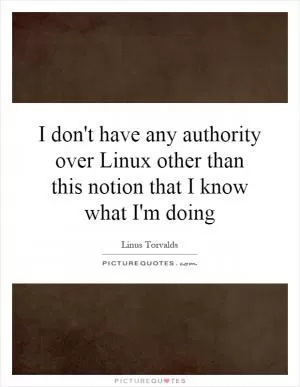 I don't have any authority over Linux other than this notion that I know what I'm doing Picture Quote #1