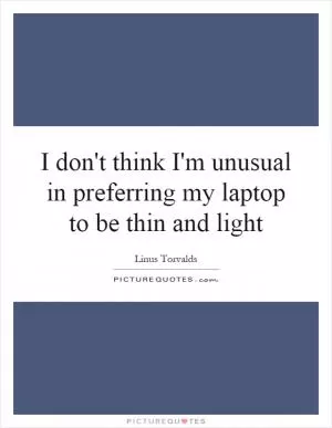 I don't think I'm unusual in preferring my laptop to be thin and light Picture Quote #1
