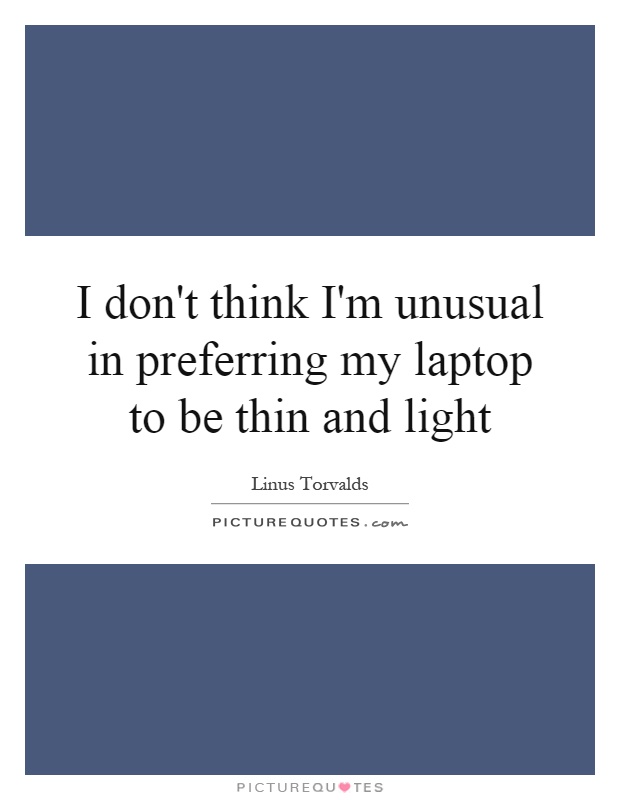 I don't think I'm unusual in preferring my laptop to be thin and light Picture Quote #1