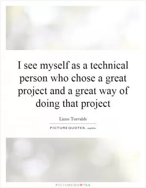 I see myself as a technical person who chose a great project and a great way of doing that project Picture Quote #1