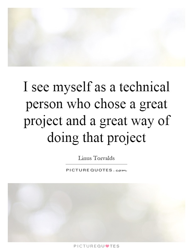 I see myself as a technical person who chose a great project and a great way of doing that project Picture Quote #1