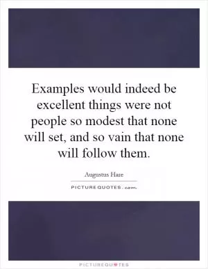 Examples would indeed be excellent things were not people so modest that none will set, and so vain that none will follow them Picture Quote #1