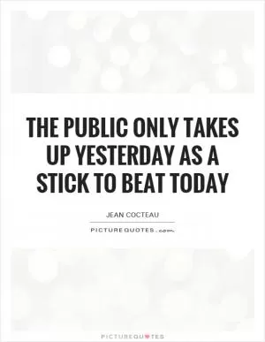 The public only takes up yesterday as a stick to beat today Picture Quote #1