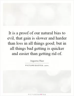 It is a proof of our natural bias to evil, that gain is slower and harder than loss in all things good; but in all things bad getting is quicker and easier than getting rid of Picture Quote #1