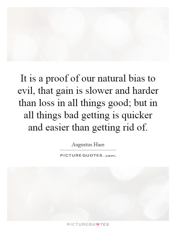 It is a proof of our natural bias to evil, that gain is slower and harder than loss in all things good; but in all things bad getting is quicker and easier than getting rid of Picture Quote #1