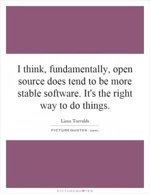 I think, fundamentally, open source does tend to be more stable software. It's the right way to do things Picture Quote #1