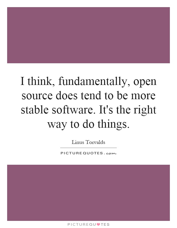 I think, fundamentally, open source does tend to be more stable software. It's the right way to do things Picture Quote #1