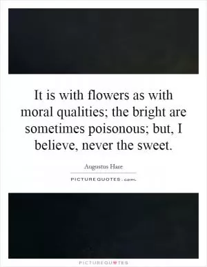 It is with flowers as with moral qualities; the bright are sometimes poisonous; but, I believe, never the sweet Picture Quote #1